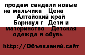 продам сандали новые на мальчика › Цена ­ 150 - Алтайский край, Барнаул г. Дети и материнство » Детская одежда и обувь   